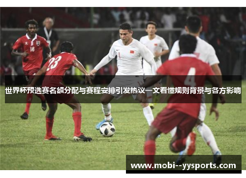 世界杯预选赛名额分配与赛程安排引发热议一文看懂规则背景与各方影响