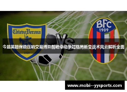今晨英超保级压哨交易博弈前瞻牵动争冠格局新变战术风云解析全面