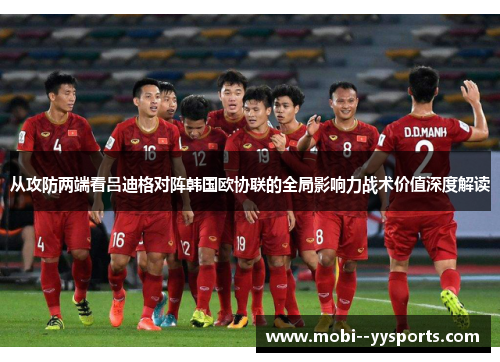 从攻防两端看吕迪格对阵韩国欧协联的全局影响力战术价值深度解读