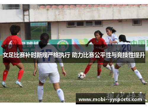 女足比赛补时新规严格执行 助力比赛公平性与竞技性提升