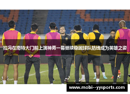 拉冯在南特大门前上演神勇一幕继续稳固球队防线成为英雄之姿