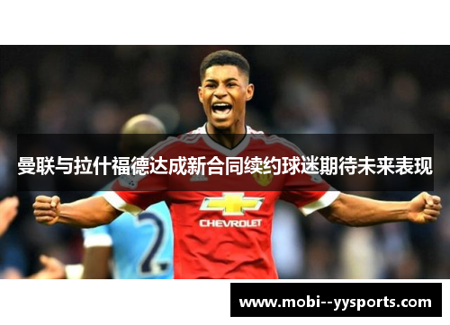 曼联与拉什福德达成新合同续约球迷期待未来表现